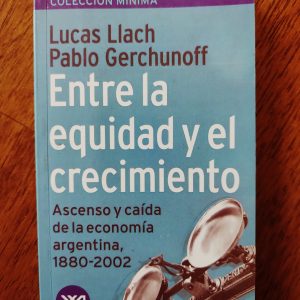 ENTRE LA EQUIDAD Y EL CRECIMIENTO, ASCENSO Y CAÍDA DE LA ECONOMÍA ARGENTINA, 1880-2002 de Lucas Llach y Pablo Gerchunoff