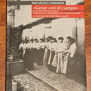 GANAR CON EL CUERPO - EXPERIENCIAS E IDENTIDAD EN EL COMERCIO SEXUAL EN SANTIAGO DE CHILE (1896 - 1940) de Ana Carolina Gálvez Comandini